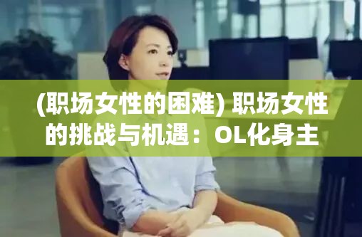 (职场女性的困难) 职场女性的挑战与机遇：OL化身主宰,在工作场所塑造职业新形象